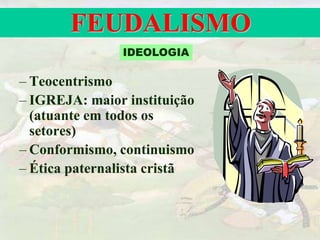 FEUDALISMO
– Teocentrismo
– IGREJA: maior instituição
(atuante em todos os
setores)
– Conformismo, continuismo
– Ética paternalista cristã
IDEOLOGIA
 
