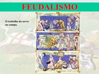FEUDALISMO
O trabalho do servo
no campo.
 