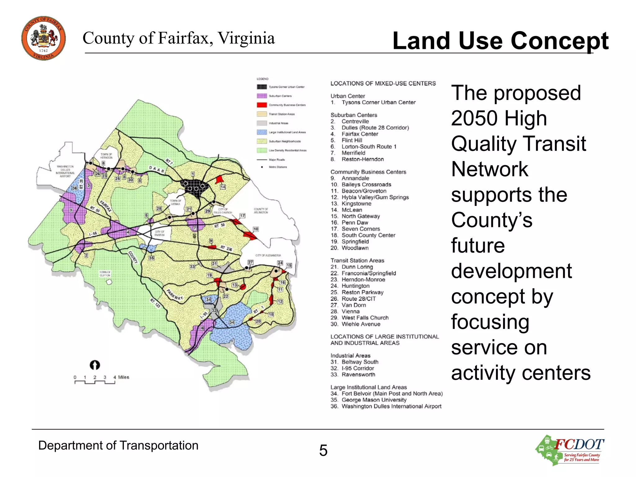 Land Use Concept

County of Fairfax, Virginia

The proposed
2050 High
Quality Transit
Network
supports the
County’s
future
development
concept by
focusing
service on
activity centers

Department of Transportation

5

 