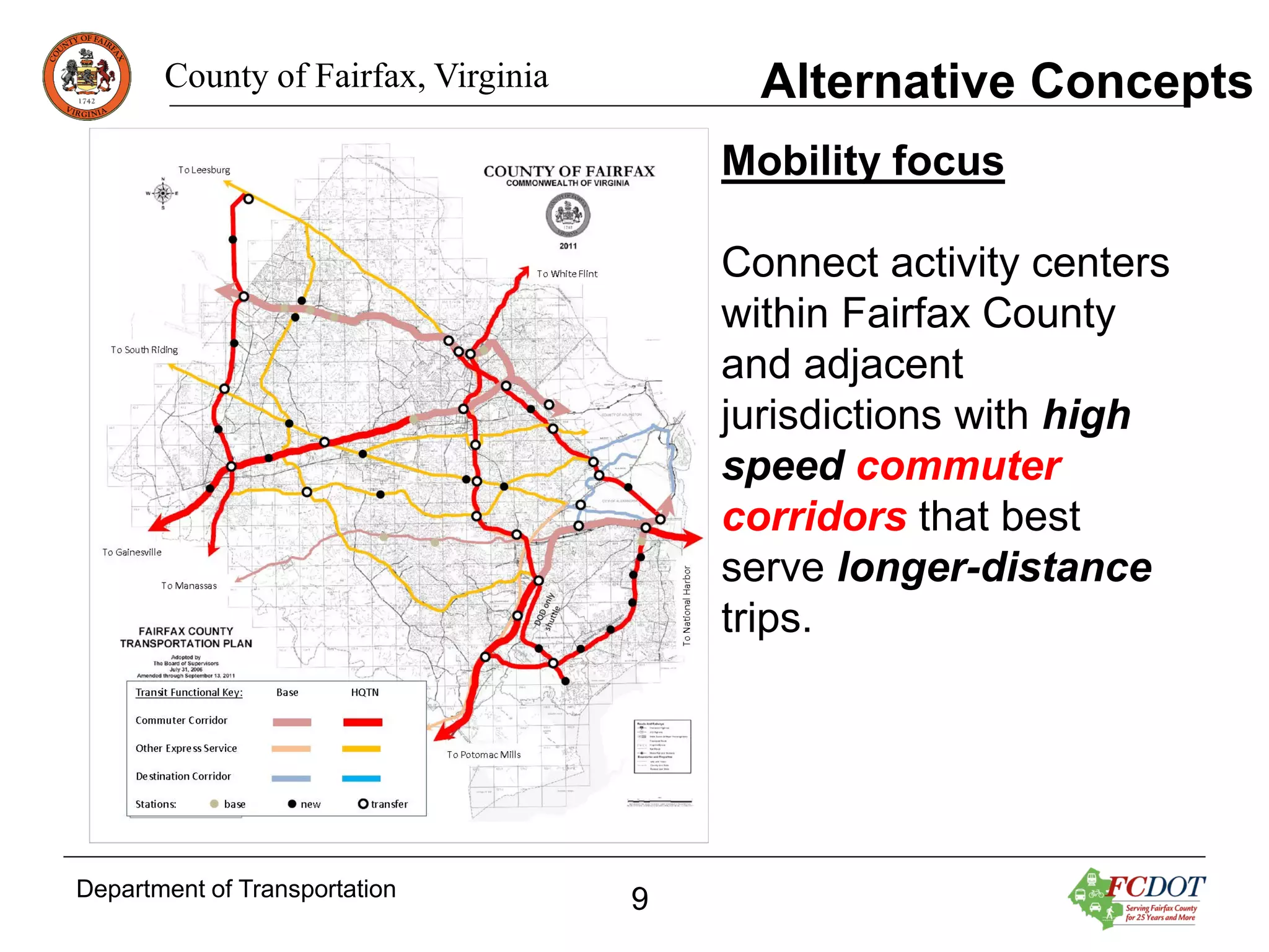 Alternative Concepts

County of Fairfax, Virginia

Mobility focus
Connect activity centers
within Fairfax County
and adjacent
jurisdictions with high
speed commuter
corridors that best
serve longer-distance
trips.

Department of Transportation

9

 