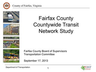 County of Fairfax, Virginia

Fairfax County
Countywide Transit
Network Study

Fairfax County Board of Supervisors
Transportation Committee
September 17, 2013
Department of Transportation

1

 
