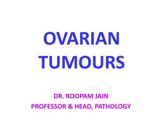 OVARIAN
TUMOURS
DR. ROOPAM JAIN
PROFESSOR & HEAD, PATHOLOGY
 