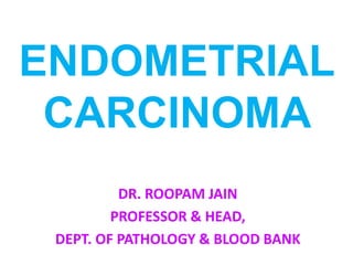 ENDOMETRIAL
CARCINOMA
DR. ROOPAM JAIN
PROFESSOR & HEAD,
DEPT. OF PATHOLOGY & BLOOD BANK
 