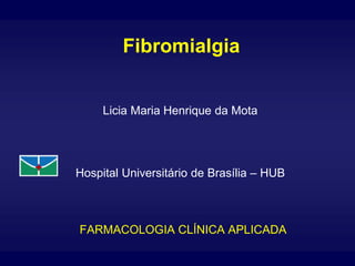 Fibromialgia


     Licia Maria Henrique da Mota




Hospital Universitário de Brasília – HUB



FARMACOLOGIA CLÍNICA APLICADA
 