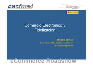 Comercio Electrónico y
       Fidelización

                                Ignacio Somalo
           Director General Planeta eCommerce Network
                            nacho.somalo@gmail.com




eCommerce Roadshow
 