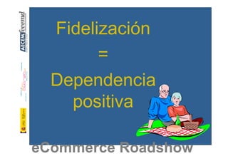Fidelización
        =
  Dependencia
    positiva

eCommerce Roadshow
 