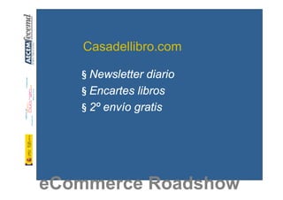 Casadellibro.com

   § Newsletter diario
   § Encartes libros
   § 2º envío gratis




eCommerce Roadshow
 