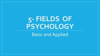 5- FIELDS OF
PSYCHOLOGY
Basic and Applied
 