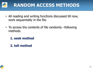 22
RANDOM ACCESS METHODS
• All reading and writing functions discussed till now,
work sequentially in the file.
• To access the contents of file randomly –following
methods.
1. seek method
2. tell method
 