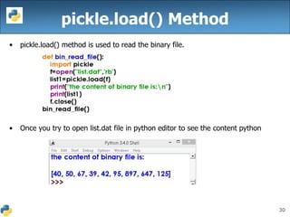 30
pickle.load() Method
• pickle.load() method is used to read the binary file.
• Once you try to open list.dat file in python editor to see the content python
 