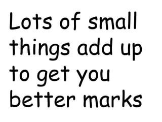 Lots of small 
things add up 
to get you 
better marks 
 