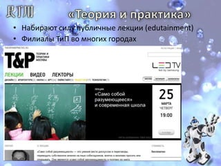 «Теория и практика»Набирают силу публичные лекции (edutainment)Филиалы ТиП во многих городах