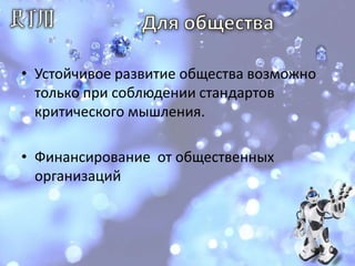 Для обществаУстойчивое развитие общества возможно только при соблюдении стандартов критического мышления.Финансирование  от общественных организаций
