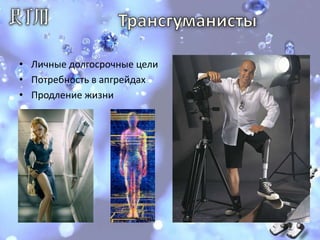 ТрансгуманистыЛичные долгосрочные цели Потребность в апгрейдахПродление жизни 