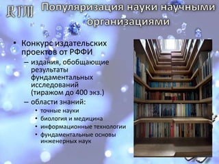 Популяризация науки научными организациямиКонкурс издательских проектов от РФФИиздания, обобщающие результаты фундаментальных исследований (тиражом до 400 экз.) области знаний:точные наукибиология и медицинаинформационные технологиифундаментальные основы инженерных наук 