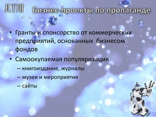 Бизнес-проекты по пропаганде Гранты и спонсорство от коммерческих предприятий, основанных  бизнесом фондов Самоокупаемая популяризация книгоиздание, журналымузеи и мероприятиясайты