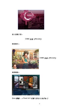 進入遊戲介面→

            CORE 出品《 Messiah》


對話模式→




                          CORE 出品《 Messiah》




場景轉換→




Spray 開發－＞ Visual Art’s 代理《きちくめがね 》


                          4
 