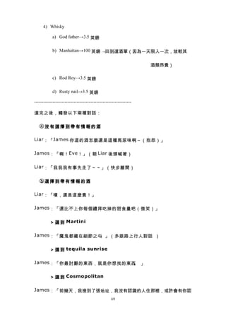 4) Whisky

            a) God father→3.5 英鎊


            b) Manhattan→100 英鎊 →回到選酒單（因為一天限入一次，故較其


                      　　　　　　　　　　　　　　　　　　酒類昂貴）

            c) Rod Roy→3.5 英鎊


            d) Rusty nail→3.5 英鎊

----------------------------------------------------------------

選完之後，觸發以下兩種對話：


　ⓐ沒有選擇到帶有情報的酒

Liar ：「 James 你這的酒怎麼還是這種馬尿味啊～（抱怨）」


James ：「啊！ Eve ！」（朝 Liar 後頭喊著）


Liar ：「我我我有事先走了～～」（快步離開）


　ⓑ選擇到帶有情報的酒

Liar ：「嘖，還是這麼貴！」


James ：「還比不上你每個禮拜吃掉的甜食量吧（微笑）」


　 　 　 ＞ 選 到 Martini

James ：「魔鬼都藏在細節之中。」（多跟路上行人對話 ）


　 　 　 ＞ 選 到 tequila sunrise

James ：「你最討厭的東西，就是你想找的東西 」
                        。


　 　 　 ＞ 選 到 Cosmopolitan

James ：「前幾天，我撿到了張地址，我沒有認識的人住那裡，或許會有你認
                                                  69
 