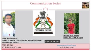 Communication Series
Shiv Singh Yadav
Study – Banda University Of Agriculture and
technology Bnada,
Havenly Miss. Sapna
Study- CSAUAT , Kanpur
THE STUDY sapnacsauat@gmail.com
BY SHIV SINGH YADAV Mob -8381912586
FINGER MILLET
 