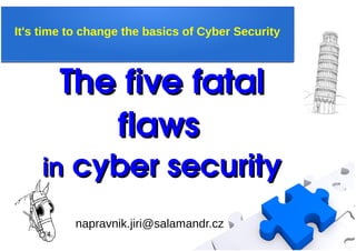 The five fatal The five fatal 
flawsflaws 
inin cyber security cyber security
napravnik.jiri@salamandr.cz
It's time to change the basics of Cyber Security
 