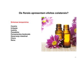 Os florais apresentam efeitos colaterais?
Sintomas temporários
Coceira
Irritação
Insônia
Pesadelos
Pensamentos Acelerado
Desarranjo intestinal
Choro
Raiva
25
 