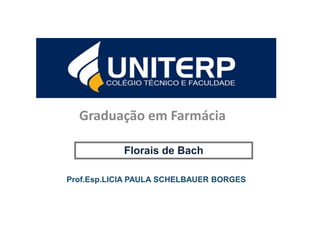 Graduação em Farmácia
Prof.Esp.LICIA PAULA SCHELBAUER BORGES
Florais de Bach
 
