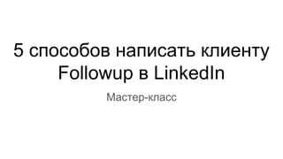 5 способов написать клиенту
Followup в LinkedIn
Мастер-класс
 