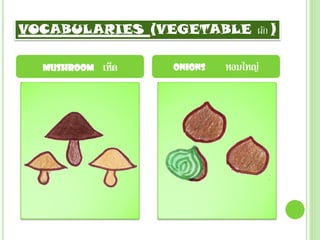 VOCABULARIES (VEGETABLE ผัก )

  Mushroom   เห็ด   Onions   หอมใหญ่
 