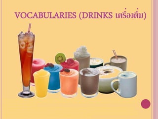 VOCABULARIES (DRINKS เครืองดืม)
                                  ่ ่




https://www.google.co.th/search?hl=th&q=%E0%B9%80%E0%B8%84%E0%B8%A3%E0%B8%B7%E0%B9%88%E0%B8%A
D%E0%B8%87%E0%B8%94%E0%B8%B7%E0%B9%88%E0%B8%A1&bav=on.2,or.r_qf.&bvm=bv.44442042,d.bmk&biw=
1366&bih=662&um=1&ie=UTF-
8&tbm=isch&source=og&sa=N&tab=wi&ei=rGhYUY_mIcnMrQeLvoEw#imgrc=RtQroMV6B92u0M%3A%3BWFLuilo-
Jb7IWM%3Bhttp%253A%252F%252Fmedia.thaigov.go.th%252FSitedirectory%252F471%252F1782%252F38902_1.jpg%3
Bhttp%253A%252F%252Fmedia.thaigov.go.th%252Fpageconfig%252Fviewcontent%252Fviewcontent1.asp%253Fpageid%
253D471%2526directory%253D1782%2526contents%253D38902%3B750%3B467
 