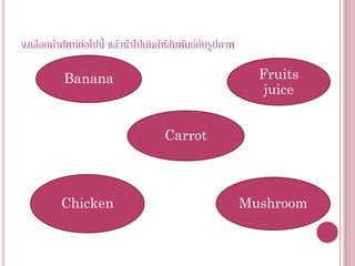 จงเลือกคาศัพท์ตอไปนี้ แล้วนาไปเติมให้สมพันธ์กบรูปภาพ
               ่                      ั      ั

          Banana                                         Fruits
                                                          juice


                                  Carrot



         Chicken                                       Mushroom
 