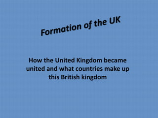 How the United Kingdom became
united and what countries make up
        this British kingdom
 