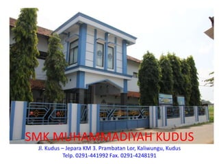 SMK MUHAMMADIYAH KUDUS
 Jl. Kudus – Jepara KM 3. Prambatan Lor, Kaliwungu, Kudus
            Telp. 0291-441992 Fax. 0291-4248191
 