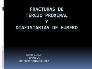 FRACTURAS DE
    TERCIO PROXIMAL
           Y
DIAFISIARIAS DE HUMERO




       ORTOPEDIA VI
         UNAH-VS
 DR. CHRISTIAN MELÉNDEZ
 