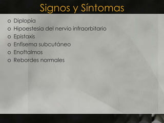 Signos y Síntomas
o   Diplopía
o   Hipoestesia del nervio infraorbitario
o   Epistaxis
o   Enfisema subcutáneo
o   Enoftalmos
o   Rebordes normales
 