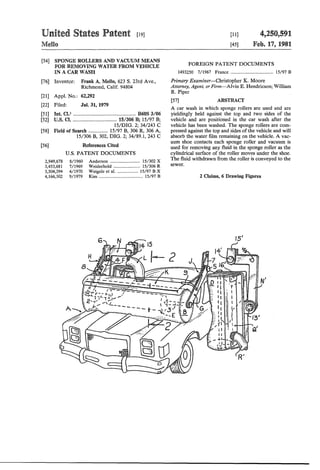 United States Patent [19J
Mello
[54] SPONGE ROLLERS AND VACUUM MEANS
FOR REMOVING WATER FROM VEHICLE
IN A CAR WASH
[76] Inventor: Frank A. Mello, 623 S. 23rd Ave.,
Richmond, Calif. 94804
[21] Appl. No.: 62,292
[22] Filed: Jul. 31, 1979
[51] Int. Cl.J ................................................ B60S 3/06
[52] U.S. C!. .................................. 15/306 B; 15/97 B;
15/DIG. 2; 34/243 C
[58] Field of Search ............... 15/97 B, 306 R, 306 A,
15/306 B, 302, DIG. 2; 34/89.1, 243 C
[56] References Cited
2,949,678
3,453,681
3,504,394
4,166,302
U.S. PATENT DOCUMENTS
8/1960
7/1969
4/1970
9/1979
Anderson .......................... 15/302 X
Weiderho1d ....................... 15/306 R
Weige1e eta!. .................. 15/97 B X
Kim ...................................... 15/97 B
[11]
[45]
4,250,591
Feb. 17, 1981
FOREIGN PATENT DOCUMENTS
1493250 7/1967 France ..................................... 15/97 B
Primary Examiner-Christopher K. Moore
Attorney, Agent, or Firm-Alvin E. Hendricson; William
R. Piper
[57] ABSTRACT
A car wash in which sponge rollers are used and are
yieldingly held against the top and two sides of the
vehicle and are positioned in the car wash after the
vehicle has been washed. The sponge rollers are com-
pressed against the top and sides of the vehicle and will
absorb the water film remaining on the vehicle. A vac-
uum shoe contacts each sponge roller and vacuum is
used for removing any fluid in the sponge roller as the
cylindrical surface of the roller moves under the shoe.
The fluid withdrawn from the roller is conveyed to the
sewer.
2 Claims, 6 Drawing Figures
 
