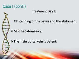 Treatment Day II
CT scanning of the pelvis and the abdomen:
Mild hepatomegaly.
The main portal vein is patent.
4
 