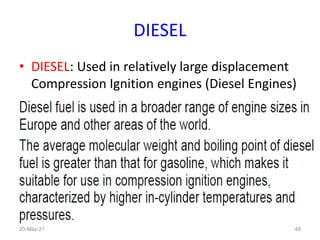 DIESEL
• DIESEL: Used in relatively large displacement
Compression Ignition engines (Diesel Engines)
48
20-May-21
 