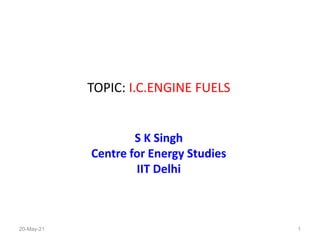 TOPIC: I.C.ENGINE FUELS
S K Singh
Centre for Energy Studies
IIT Delhi
1
20-May-21
 