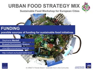 URBAN FOOD STRATEGY MIX
Sustainable Food Workshop for European Cities

FUNDING
possible sources of funding for sustainable food initiatives
Stephanie Mantell
Brussels Environment, Belgium
urbact@environnement.irisnet.be

http://urbact.eu/sustainable-food

An URBACT II Thematic Network - Sustainable Food in Urban Communities

 