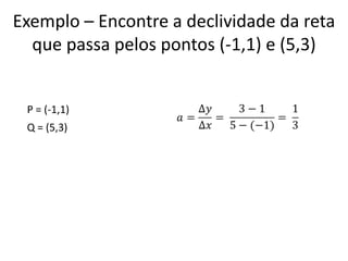 Exemplo – Encontre a declividade da reta
que passa pelos pontos (-1,1) e (5,3)
Q = (5,3)
P = (-1,1)
 