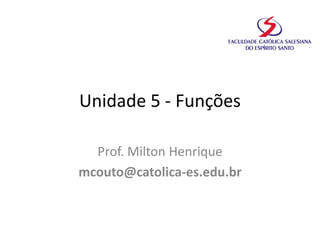 Unidade 5 - Funções
Prof. Milton Henrique
mcouto@catolica-es.edu.br
 