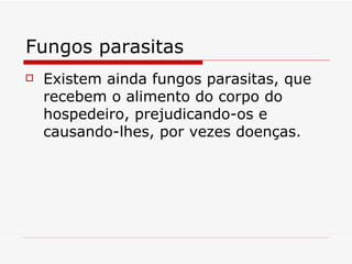 Fungos parasitas
   Existem ainda fungos parasitas, que
    recebem o alimento do corpo do
    hospedeiro, prejudicando-os e
    causando-lhes, por vezes doenças.
 