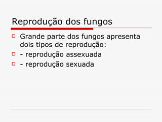 Reprodução dos fungos
   Grande parte dos fungos apresenta
    dois tipos de reprodução:
   - reprodução assexuada
   - reprodução sexuada
 