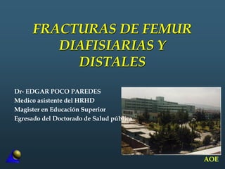 AOE
FRACTURAS DE FEMUR
DIAFISIARIAS Y
DISTALES
Dr- EDGAR POCO PAREDES
Medico asistente del HRHD
Magister en Educación Superior
Egresado del Doctorado de Salud pública
 