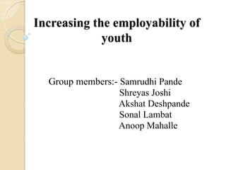 Increasing the employability of
youth
Group members:- Samrudhi Pande
Shreyas Joshi
Akshat Deshpande
Sonal Lambat
Anoop Mahalle
 
