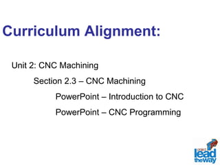 Curriculum Alignment: 
Unit 2: CNC Machining 
Section 2.3 – CNC Machining 
PowerPoint – Introduction to CNC 
PowerPoint – CNC Programming 
 