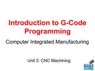 Introduction to G-Code
Programming
Computer Integrated Manufacturing
Unit 2: CNC Machining
 