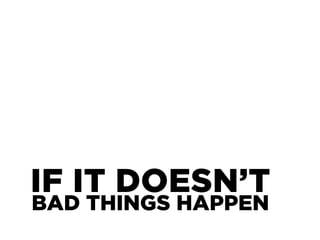 IF IT DOESN’T
BAD THINGS HAPPEN
 
