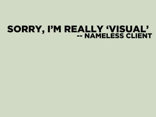 SORRY, I’M REALLY ‘VISUAL’
-- NAMELESS CLIENT
 