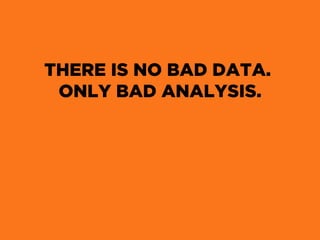 THERE IS NO BAD DATA.
ONLY BAD ANALYSIS.
 